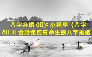 八字合婚 🦢 小程序（八字 💐 合婚免费算命生辰八字婚姻）